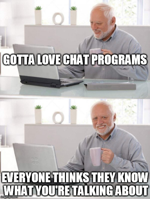 Old guy pc | GOTTA LOVE CHAT PROGRAMS; EVERYONE THINKS THEY KNOW WHAT YOU'RE TALKING ABOUT | image tagged in old guy pc | made w/ Imgflip meme maker