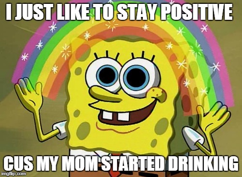 Imagination Spongebob Meme | I JUST LIKE TO STAY POSITIVE; CUS MY MOM STARTED DRINKING | image tagged in memes,imagination spongebob | made w/ Imgflip meme maker