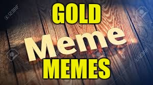 Gold Memes | GOLD; MEMES | image tagged in look,memes | made w/ Imgflip meme maker