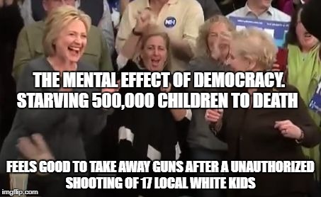 madeleine albright and hillary clinton | THE MENTAL EFFECT OF DEMOCRACY. STARVING 500,000 CHILDREN TO DEATH; FEELS GOOD TO TAKE AWAY GUNS AFTER A UNAUTHORIZED SHOOTING OF 17 LOCAL WHITE KIDS | image tagged in madeleine albright and hillary clinton | made w/ Imgflip meme maker