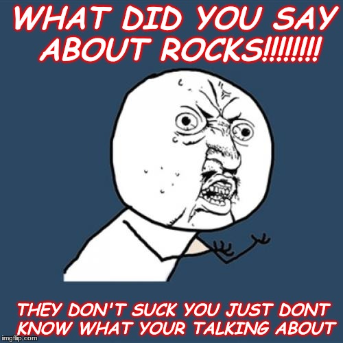 Y U No | WHAT DID YOU SAY ABOUT ROCKS!!!!!!!! THEY DON'T SUCK YOU JUST DONT KNOW WHAT YOUR TALKING ABOUT | image tagged in memes,y u no | made w/ Imgflip meme maker