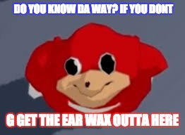 Do you know the way | DO YOU KNOW DA WAY? IF YOU DONT; G GET THE EAR WAX OUTTA HERE | image tagged in do you know the way | made w/ Imgflip meme maker
