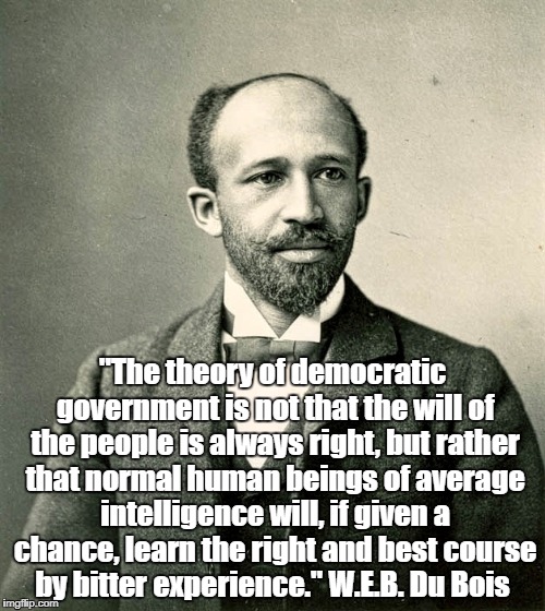 W.E.B. Du Bois: On The Will Of The People, And How Democracy Corrects Its Errors" | "The theory of democratic government is not that the will of the people is always right, but rather that normal human beings of average inte | image tagged in web du bois,democracy,the will of the people,learning and bitter experience | made w/ Imgflip meme maker