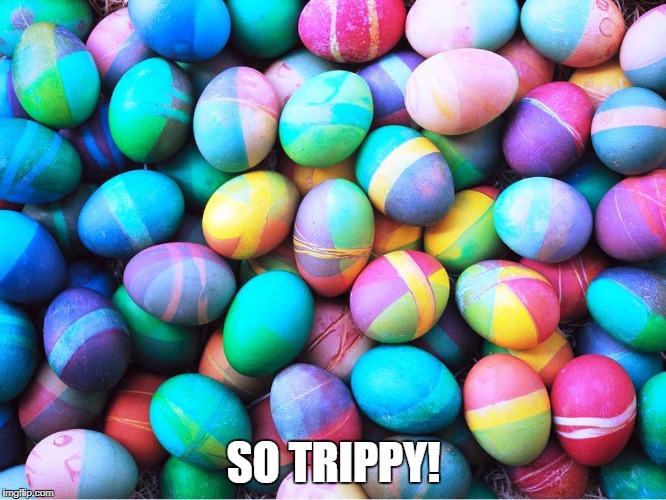 easter eggs | SO TRIPPY! | image tagged in easter eggs | made w/ Imgflip meme maker