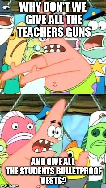 Put It Somewhere Else Patrick Meme | WHY DON'T WE GIVE ALL THE TEACHERS GUNS; AND GIVE ALL THE STUDENTS BULLETPROOF VESTS? | image tagged in memes,put it somewhere else patrick | made w/ Imgflip meme maker
