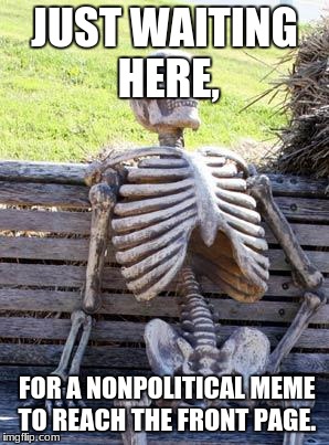 Waiting Skeleton | JUST WAITING HERE, FOR A NONPOLITICAL MEME TO REACH THE FRONT PAGE. | image tagged in memes,waiting skeleton | made w/ Imgflip meme maker