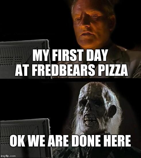 I'll Just Wait Here | MY FIRST DAY AT FREDBEARS PIZZA; OK WE ARE DONE HERE | image tagged in memes,ill just wait here | made w/ Imgflip meme maker