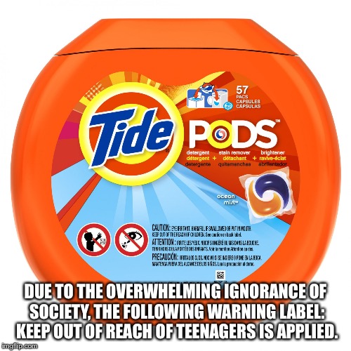 DUE TO THE OVERWHELMING IGNORANCE OF SOCIETY, THE FOLLOWING WARNING LABEL: KEEP OUT OF REACH OF TEENAGERS IS APPLIED. | image tagged in funny | made w/ Imgflip meme maker