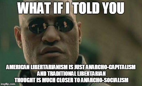 Matrix Morpheus Meme | WHAT IF I TOLD YOU; AMERICAN LIBERTARIANISM IS JUST ANARCHO-CAPITALISM AND TRADITIONAL LIBERTARIAN THOUGHT IS MUCH CLOSER TO ANARCHO-SOCIALISM | image tagged in memes,matrix morpheus | made w/ Imgflip meme maker