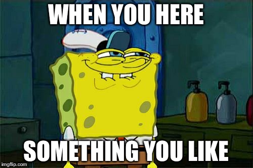 Don't You Squidward Meme | WHEN YOU HERE; SOMETHING YOU LIKE | image tagged in memes,dont you squidward | made w/ Imgflip meme maker