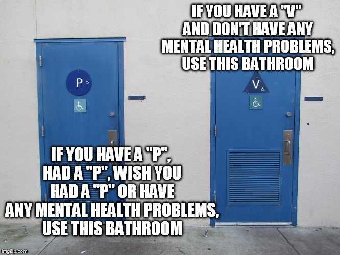 IF YOU HAVE A "V" AND DON'T HAVE ANY MENTAL HEALTH PROBLEMS, USE THIS BATHROOM IF YOU HAVE A "P", HAD A "P", WISH YOU HAD A "P" OR HAVE ANY  | made w/ Imgflip meme maker