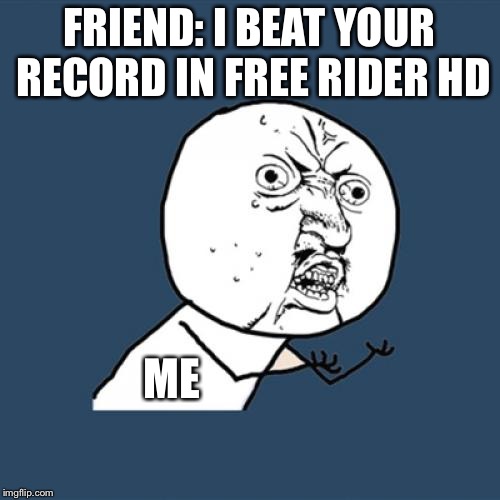 Y U No Meme | FRIEND: I BEAT YOUR RECORD IN FREE RIDER HD; ME | image tagged in memes,y u no,free rider hd,funny | made w/ Imgflip meme maker