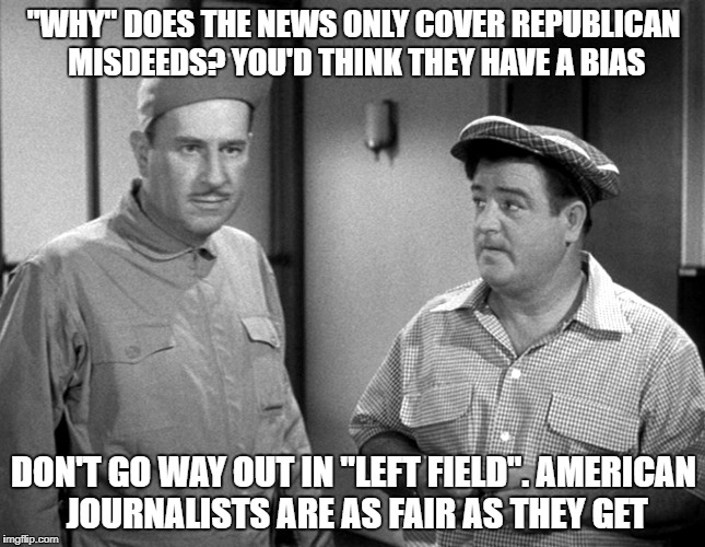 Questioning "reality" | "WHY" DOES THE NEWS ONLY COVER REPUBLICAN MISDEEDS? YOU'D THINK THEY HAVE A BIAS; DON'T GO WAY OUT IN "LEFT FIELD". AMERICAN JOURNALISTS ARE AS FAIR AS THEY GET | image tagged in fake news | made w/ Imgflip meme maker