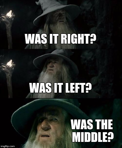 Confused Gandalf Meme | WAS IT RIGHT? WAS IT LEFT? WAS THE MIDDLE? | image tagged in memes,confused gandalf | made w/ Imgflip meme maker