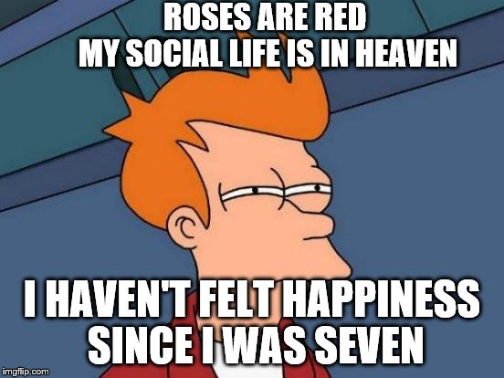 Futurama Fry Meme | ROSES ARE RED                  MY SOCIAL LIFE IS IN HEAVEN; I HAVEN'T FELT HAPPINESS SINCE I WAS SEVEN | image tagged in memes,futurama fry | made w/ Imgflip meme maker
