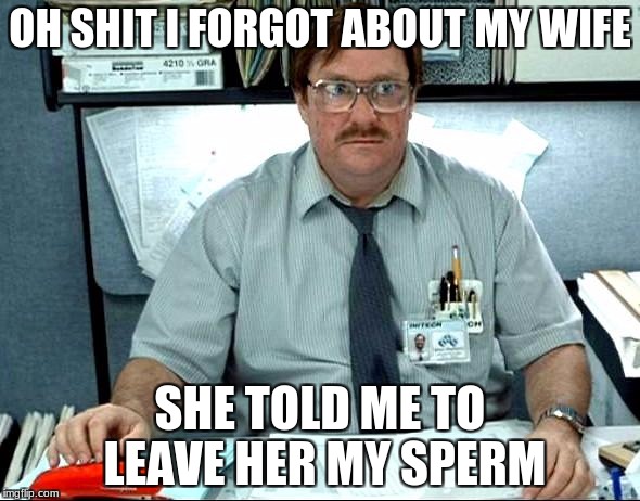 I Was Told There Would Be | OH SHIT I FORGOT ABOUT MY WIFE; SHE TOLD ME TO LEAVE HER MY SPERM | image tagged in memes,i was told there would be | made w/ Imgflip meme maker