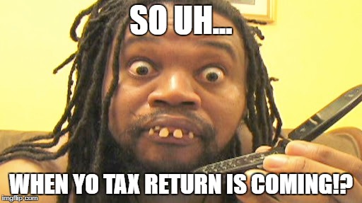Tax vulture. | SO UH... WHEN YO TAX RETURN IS COMING!? | image tagged in bum,funny | made w/ Imgflip meme maker