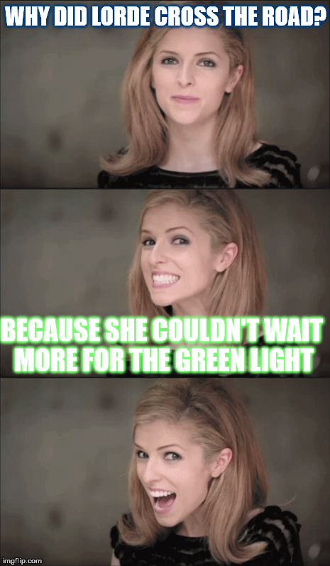 Oh Lorde... | WHY DID LORDE CROSS THE ROAD? BECAUSE SHE COULDN'T WAIT MORE FOR THE GREEN LIGHT | image tagged in memes,bad pun anna kendrick,lorde,melodrama,green light,music | made w/ Imgflip meme maker