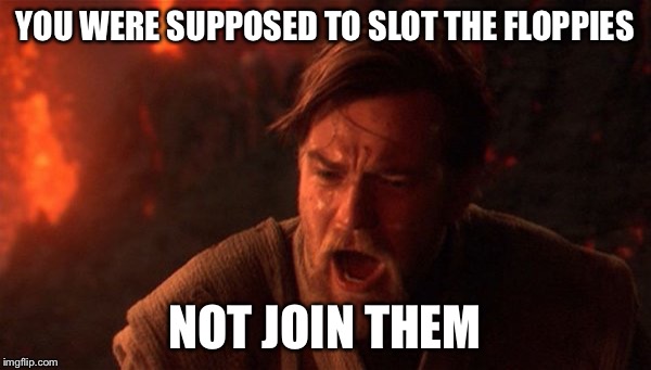 You were meant to destroy the sith | YOU WERE SUPPOSED TO SLOT THE FLOPPIES; NOT JOIN THEM | image tagged in you were meant to destroy the sith | made w/ Imgflip meme maker