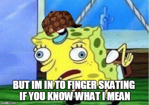 BUT IM IN TO FINGER SKATING IF YOU KNOW WHAT I MEAN | image tagged in memes,mocking spongebob,scumbag | made w/ Imgflip meme maker