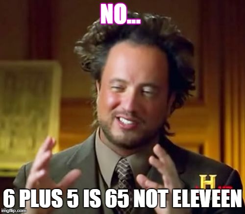 Ancient Aliens | NO... 6 PLUS 5 IS 65 NOT ELEVEEN | image tagged in memes,ancient aliens | made w/ Imgflip meme maker