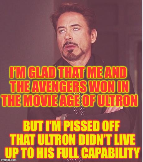 Face You Make Robert Downey Jr Meme | I’M GLAD THAT ME AND THE AVENGERS WON IN THE MOVIE AGE OF ULTRON; BUT I’M PISSED OFF THAT ULTRON DIDN’T LIVE UP TO HIS FULL CAPABILITY | image tagged in memes,face you make robert downey jr | made w/ Imgflip meme maker