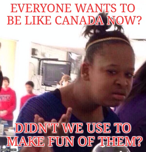 A USA centric meme | EVERYONE WANTS TO BE LIKE CANADA NOW? DIDN'T WE USE TO MAKE FUN OF THEM? | image tagged in memes,black girl wat | made w/ Imgflip meme maker