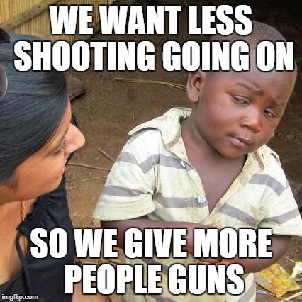Third World Skeptical Kid | WE WANT LESS SHOOTING GOING ON; SO WE GIVE MORE PEOPLE GUNS | image tagged in memes,third world skeptical kid | made w/ Imgflip meme maker