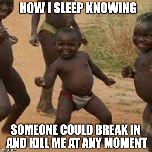 Third World Success Kid Meme | HOW I SLEEP KNOWING; SOMEONE COULD BREAK IN AND KILL ME AT ANY MOMENT | image tagged in memes,third world success kid | made w/ Imgflip meme maker
