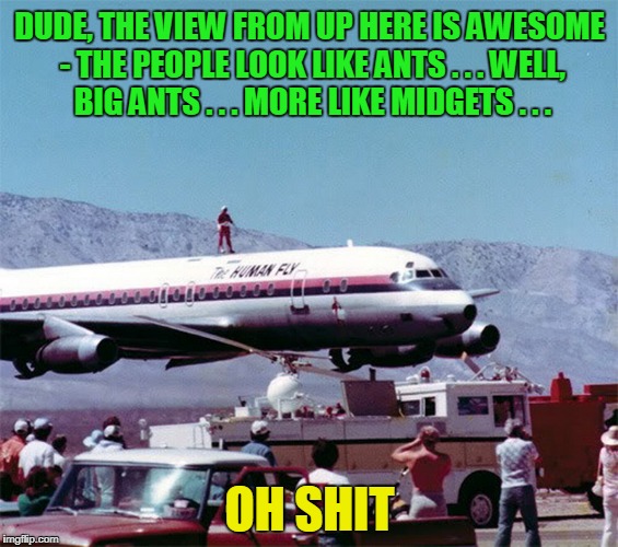 soon the Human Fly just looked swatted | DUDE, THE VIEW FROM UP HERE IS AWESOME - THE PEOPLE LOOK LIKE ANTS . . . WELL, BIG ANTS . . . MORE LIKE MIDGETS . . . OH SHIT | image tagged in memes,airplane,stunt | made w/ Imgflip meme maker