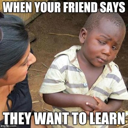Third World Skeptical Kid Meme | WHEN YOUR FRIEND SAYS; THEY WANT TO LEARN | image tagged in memes,third world skeptical kid | made w/ Imgflip meme maker