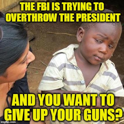 Third World Skeptical Kid Meme | THE FBI IS TRYING TO OVERTHROW THE PRESIDENT; AND YOU WANT TO GIVE UP YOUR GUNS? | image tagged in memes,third world skeptical kid | made w/ Imgflip meme maker