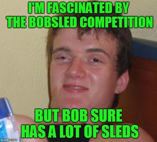 like, if he stopped bogarting them maybe it would be easier for the rest of us to get around in the winter |  I'M FASCINATED BY THE BOBSLED COMPETITION; BUT BOB SURE HAS A LOT OF SLEDS | image tagged in memes,10 guy,winter olympics,pyeongchang olympics,olympics | made w/ Imgflip meme maker