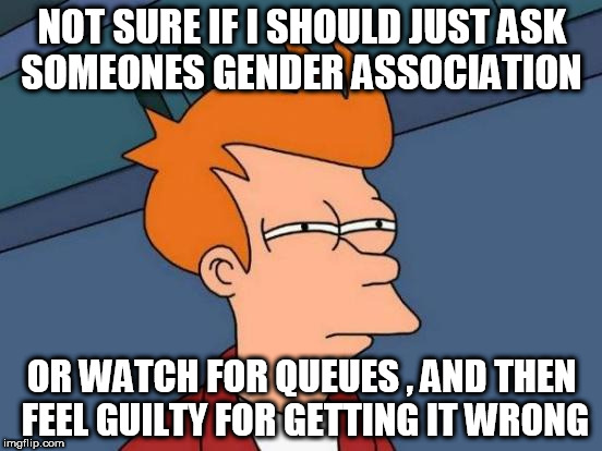 Futurama Fry Meme | NOT SURE IF I SHOULD JUST ASK SOMEONES GENDER ASSOCIATION; OR WATCH FOR QUEUES , AND THEN FEEL GUILTY FOR GETTING IT WRONG | image tagged in memes,futurama fry | made w/ Imgflip meme maker