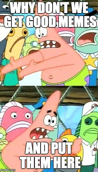 Put It Somewhere Else Patrick Meme | WHY DON'T WE GET GOOD MEMES; AND PUT THEM HERE | image tagged in memes,put it somewhere else patrick | made w/ Imgflip meme maker