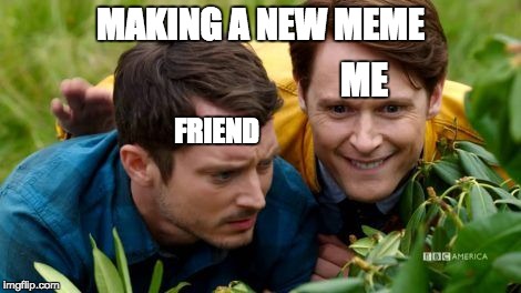 Making a new meme be like | MAKING A NEW MEME; ME; FRIEND | image tagged in dirk gently,making memes,memes | made w/ Imgflip meme maker