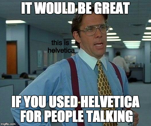 That Would Be Great Meme | IT WOULD BE GREAT; this is helvetica; IF YOU USED HELVETICA FOR PEOPLE TALKING | image tagged in memes,that would be great | made w/ Imgflip meme maker