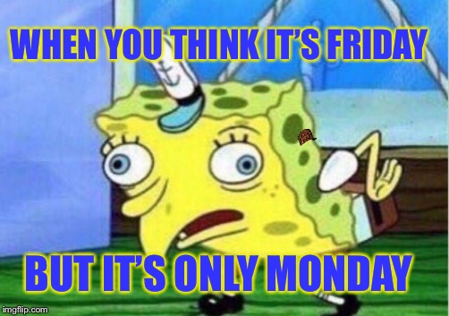 Mocking Spongebob | WHEN YOU THINK IT’S FRIDAY; BUT IT’S ONLY MONDAY | image tagged in memes,mocking spongebob,scumbag | made w/ Imgflip meme maker