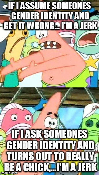 that's right, i said "really" | IF I ASSUME SOMEONES GENDER IDENTITY AND GET IT WRONG... I'M A JERK; IF I ASK SOMEONES GENDER IDENTITY AND TURNS OUT TO REALLY BE A CHICK,...I'M A JERK | image tagged in memes,put it somewhere else patrick | made w/ Imgflip meme maker
