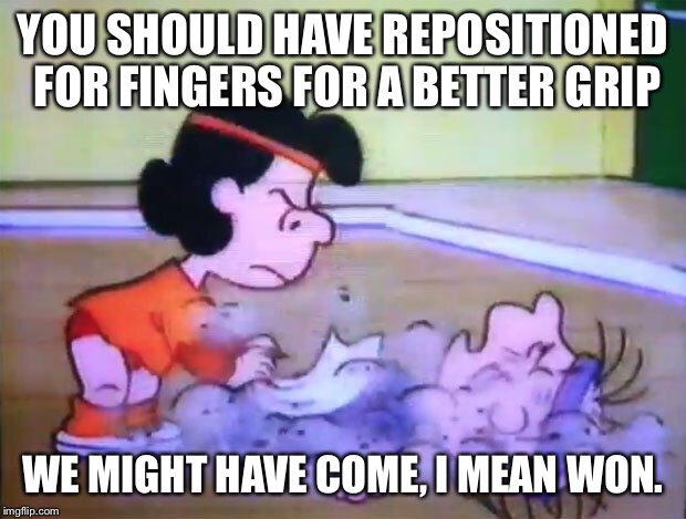 YOU SHOULD HAVE REPOSITIONED FOR FINGERS FOR A BETTER GRIP WE MIGHT HAVE COME, I MEAN WON. | made w/ Imgflip meme maker