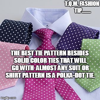 T.Q.M. FASHION TIP........ THE BEST TIE PATTERN BESIDES SOLID COLOR TIES THAT WILL GO WITH  ALMOST ANY SUIT OR SHIRT PATTERN IS A POLKA-DOT TIE. | made w/ Imgflip meme maker