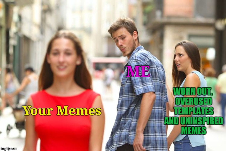 Distracted Boyfriend Meme | Your Memes ME WORN OUT, OVERUSED TEMPLATES AND UNINSPIRED MEMES | image tagged in memes,distracted boyfriend | made w/ Imgflip meme maker
