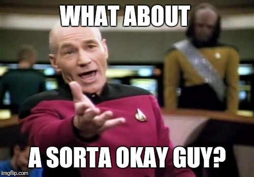 Picard Wtf Meme | WHAT ABOUT A SORTA OKAY GUY? | image tagged in memes,picard wtf | made w/ Imgflip meme maker