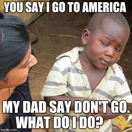 Third World Skeptical Kid Meme | YOU SAY I GO TO AMERICA; MY DAD SAY DON'T GO. WHAT DO I DO? | image tagged in memes,third world skeptical kid | made w/ Imgflip meme maker