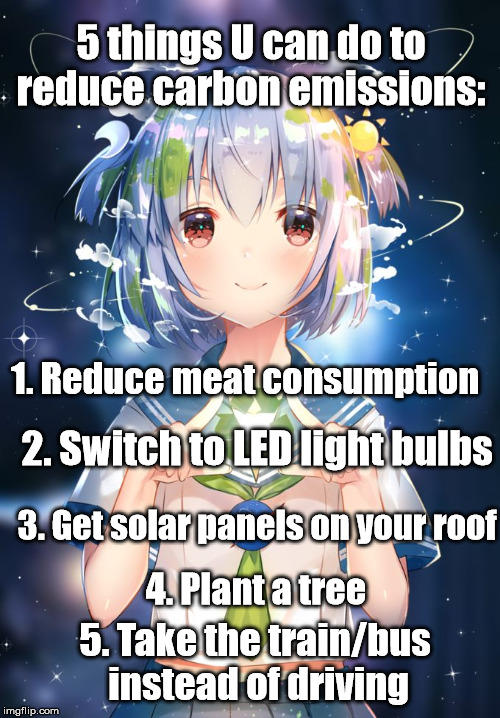 Do it for Earth-Chan | 5 things U can do to reduce carbon emissions:; 1. Reduce meat consumption; 2. Switch to LED light bulbs; 3. Get solar panels on your roof; 4. Plant a tree; 5. Take the train/bus instead of driving | image tagged in earth-chan,pollution,climate change,carbon footprint,global warming | made w/ Imgflip meme maker