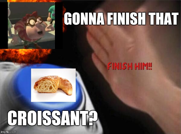 GONNA FINISH DAT CROISSANTNUT BUTTON | GONNA FINISH THAT; CROISSANT? | image tagged in croissont,nut button,jimmy neutron,lol,me,memes | made w/ Imgflip meme maker