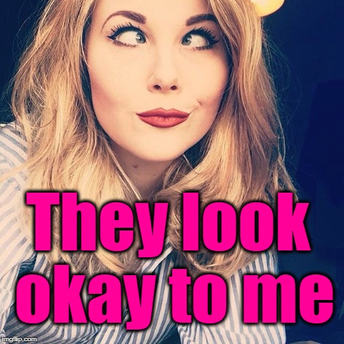 They look okay to me | image tagged in smile | made w/ Imgflip meme maker