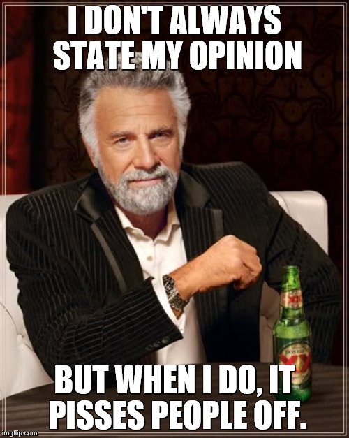 The Most Interesting Man In The World Meme | I DON'T ALWAYS STATE MY OPINION; BUT WHEN I DO, IT PISSES PEOPLE OFF. | image tagged in memes,the most interesting man in the world | made w/ Imgflip meme maker