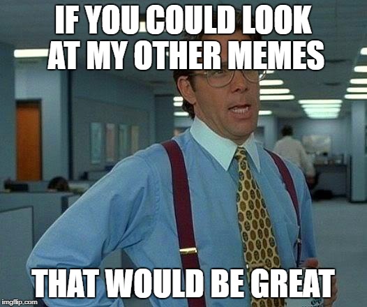 That Would Be Great Meme | IF YOU COULD LOOK AT MY OTHER MEMES; THAT WOULD BE GREAT | image tagged in memes,that would be great | made w/ Imgflip meme maker