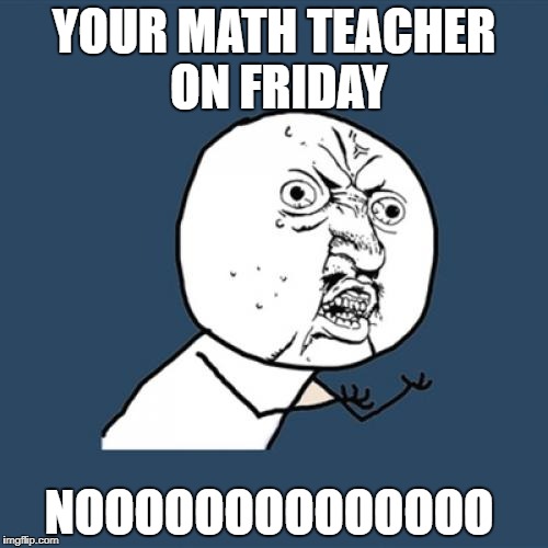 Y U No Meme | YOUR MATH TEACHER ON FRIDAY; NOOOOOOOOOOOOOO | image tagged in memes,y u no | made w/ Imgflip meme maker